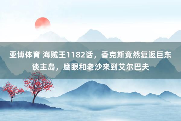 亚博体育 海贼王1182话，香克斯竟然复返巨东谈主岛，鹰眼和老沙来到艾尔巴夫