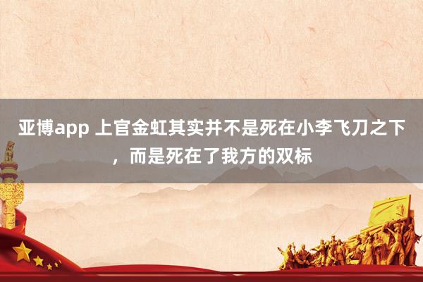 亚博app 上官金虹其实并不是死在小李飞刀之下，而是死在了我方的双标
