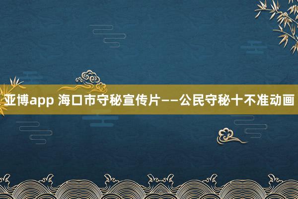 亚博app 海口市守秘宣传片——公民守秘十不准动画