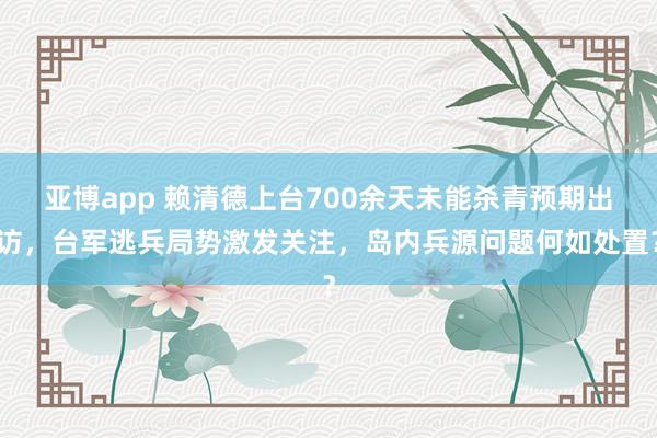 亚博app 赖清德上台700余天未能杀青预期出访，台军逃兵局势激发关注，岛内兵源问题何如处置？