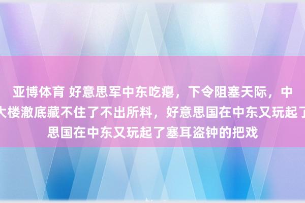 亚博体育 好意思军中东吃瘪，下令阻塞天际，中国卫星却让五角大楼澈底藏不住了不出所料，好意思国在中东又玩起了塞耳盗钟的把戏
