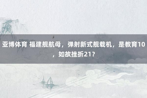 亚博体育 福建舰航母，弹射新式舰载机，是教育10，如故挫折21？