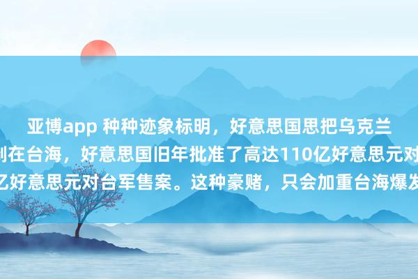 亚博app 种种迹象标明，好意思国思把乌克兰代理东说念主形状复制在台海，好意思国旧年批准了高达110亿好意思元对台军售案。这种豪赌，只会加重台海爆发打破的可能