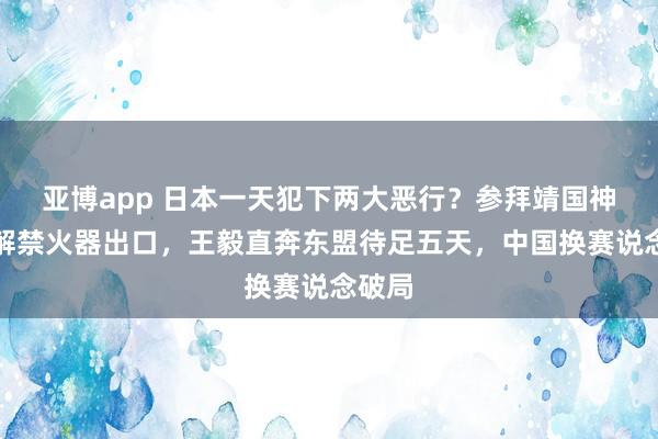 亚博app 日本一天犯下两大恶行？参拜靖国神社、解禁火器出口，王毅直奔东盟待足五天，中国换赛说念破局