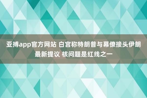 亚搏app官方网站 白宫称特朗普与幕僚接头伊朗最新提议 核问题是红线之一