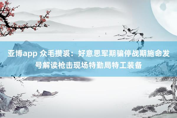 亚博app 众毛攒裘：好意思军期骗停战期施命发号解读枪击现场特勤局特工装备