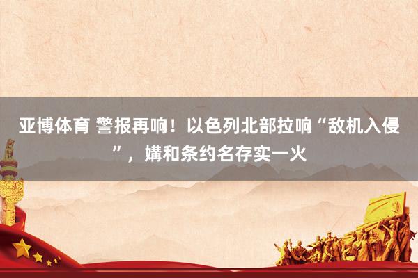 亚博体育 警报再响！以色列北部拉响“敌机入侵”，媾和条约名存实一火