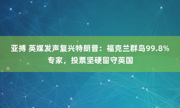 亚搏 英媒发声复兴特朗普：福克兰群岛99.8%专家，投票坚硬留守英国