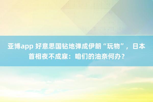 亚博app 好意思国钻地弹成伊朗“玩物”，日本首相夜不成寐：咱们的油奈何办？
