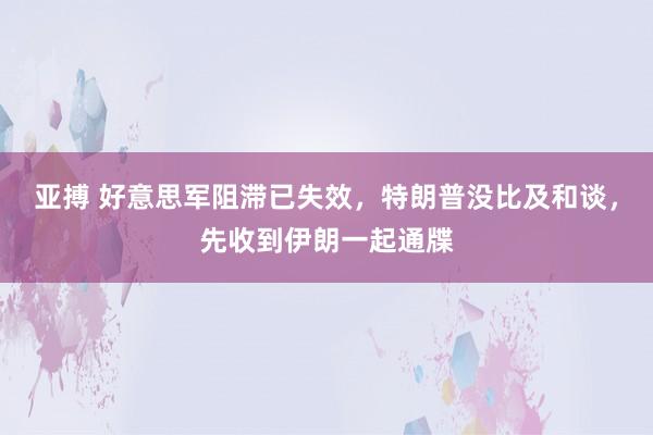 亚搏 好意思军阻滞已失效，特朗普没比及和谈，先收到伊朗一起通牒