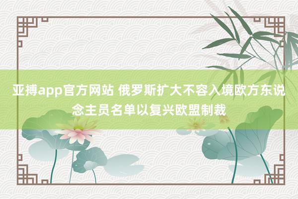亚搏app官方网站 俄罗斯扩大不容入境欧方东说念主员名单以复兴欧盟制裁