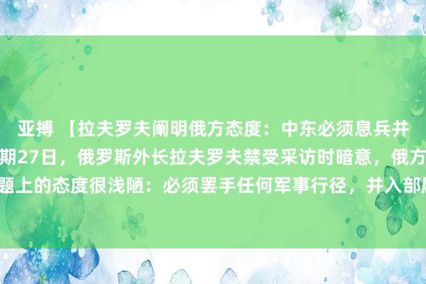 亚搏 【拉夫罗夫阐明俄方态度：中东必须息兵并约定可行条约】当地时期27日，俄罗斯外长拉夫罗夫禁受采访时暗意，俄方在中东问题上的态度很浅陋：必须罢手任何军事行径，并入部属手约定互相可禁受的条约。（央视）