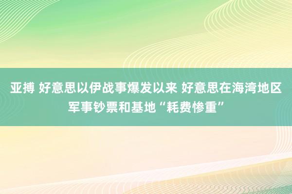 亚搏 好意思以伊战事爆发以来 好意思在海湾地区军事钞票和基地“耗费惨重”
