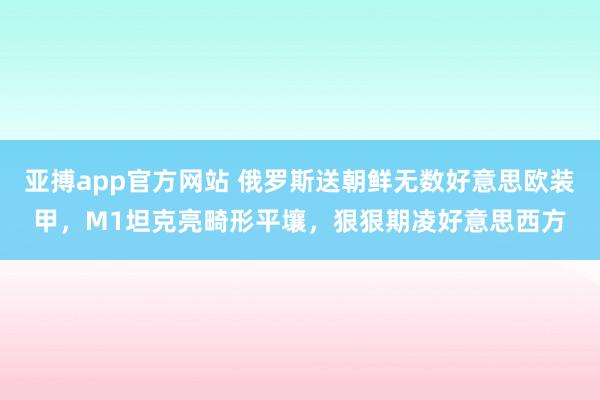 亚搏app官方网站 俄罗斯送朝鲜无数好意思欧装甲，M1坦克亮畸形平壤，狠狠期凌好意思西方