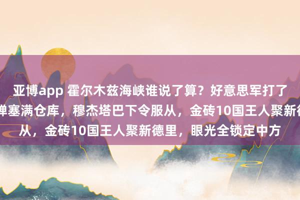 亚博app 霍尔木兹海峡谁说了算？好意思军打了40天没拿下，伊朗导弹塞满仓库，穆杰塔巴下令服从，金砖10国王人聚新德里，眼光全锁定中方