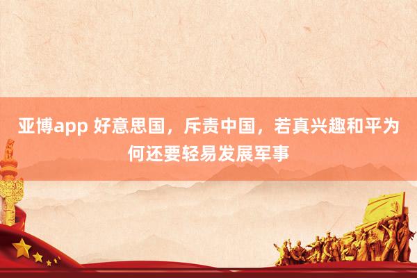 亚博app 好意思国，斥责中国，若真兴趣和平为何还要轻易发展军事