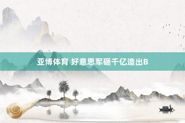 亚博体育 好意思军砸千亿造出B