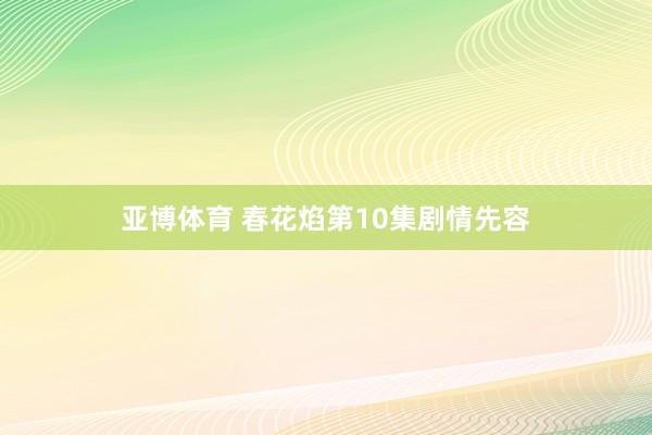 亚博体育 春花焰第10集剧情先容