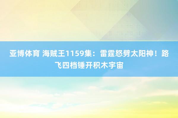 亚博体育 海贼王1159集：雷霆怒劈太阳神！路飞四档锤开积木宇宙
