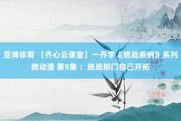亚博体育 【齐心云课堂】一齐学《统战条例》系列微动漫 第9集 ：统战部门自己开拓