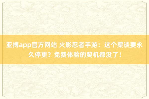 亚搏app官方网站 火影忍者手游：这个渠谈要永久停更？免费体验的契机都没了！