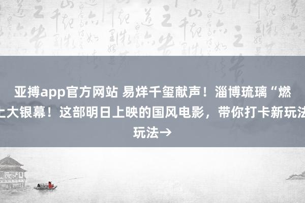 亚搏app官方网站 易烊千玺献声！淄博琉璃“燃”上大银幕！这部明日上映的国风电影，带你打卡新玩法→