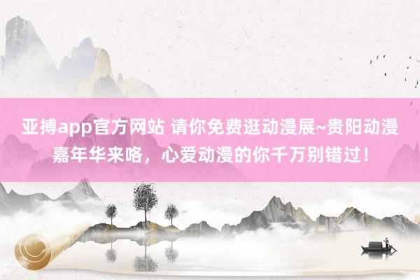 亚搏app官方网站 请你免费逛动漫展~贵阳动漫嘉年华来咯，心爱动漫的你千万别错过！
