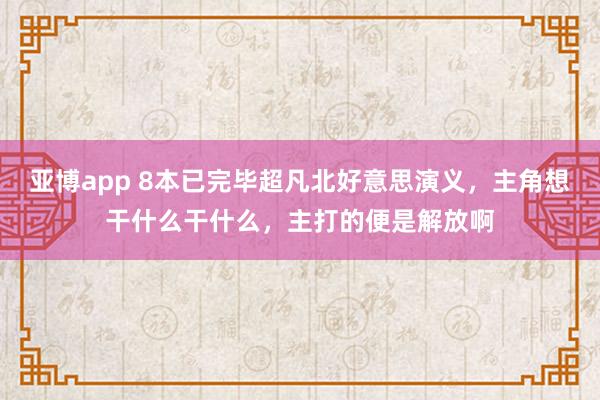 亚博app 8本已完毕超凡北好意思演义，主角想干什么干什么，主打的便是解放啊