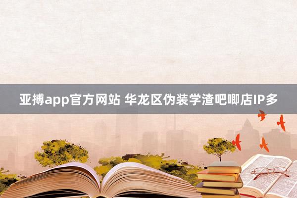 亚搏app官方网站 华龙区伪装学渣吧唧店IP多