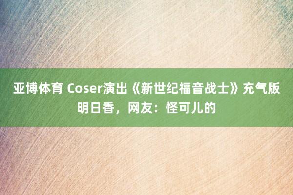 亚博体育 Coser演出《新世纪福音战士》充气版明日香，网友：怪可儿的