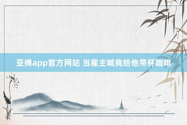 亚搏app官方网站 当雇主喊我给他带杯咖啡