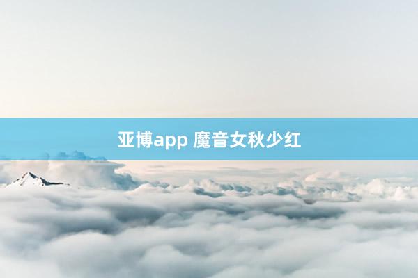 亚博app 魔音女秋少红
