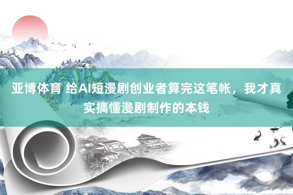 亚博体育 给AI短漫剧创业者算完这笔帐，我才真实搞懂漫剧制作的本钱