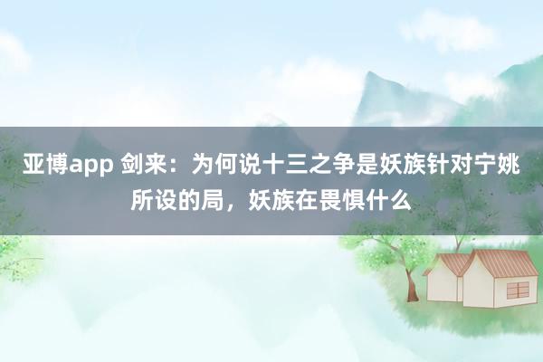 亚博app 剑来：为何说十三之争是妖族针对宁姚所设的局，妖族在畏惧什么