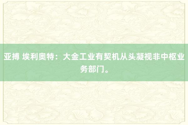 亚搏 埃利奥特：大金工业有契机从头凝视非中枢业务部门。