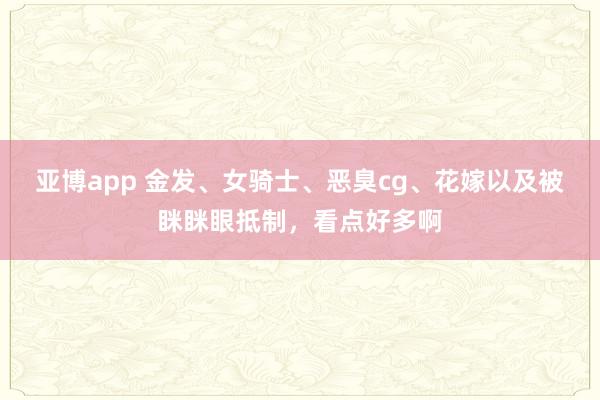 亚博app 金发、女骑士、恶臭cg、花嫁以及被眯眯眼抵制，看点好多啊