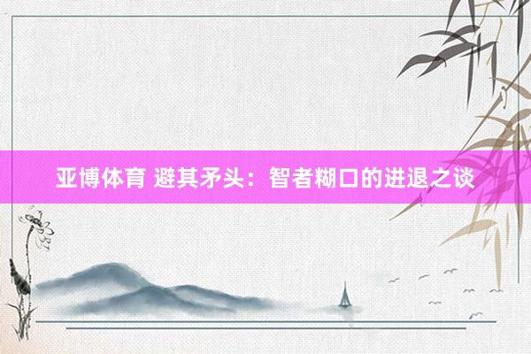 亚博体育 避其矛头：智者糊口的进退之谈