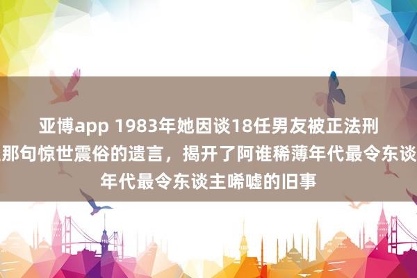 亚博app 1983年她因谈18任男友被正法刑，临刑前留住那句惊世震俗的遗言，揭开了阿谁稀薄年代最令东谈主唏嘘的旧事