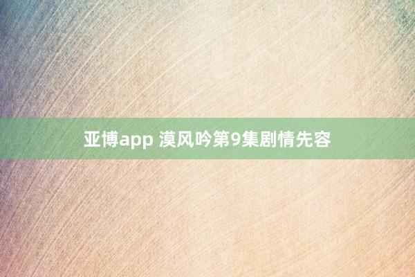 亚博app 漠风吟第9集剧情先容