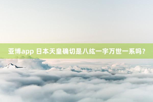 亚博app 日本天皇确切是八纮一宇万世一系吗？