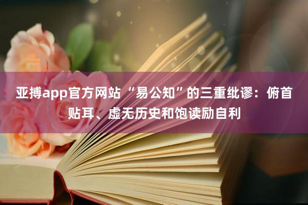 亚搏app官方网站 “易公知”的三重纰谬：俯首贴耳、虚无历史和饱读励自利