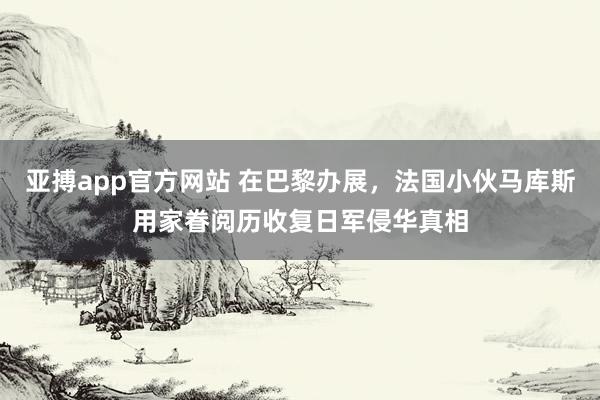 亚搏app官方网站 在巴黎办展，法国小伙马库斯用家眷阅历收复日军侵华真相