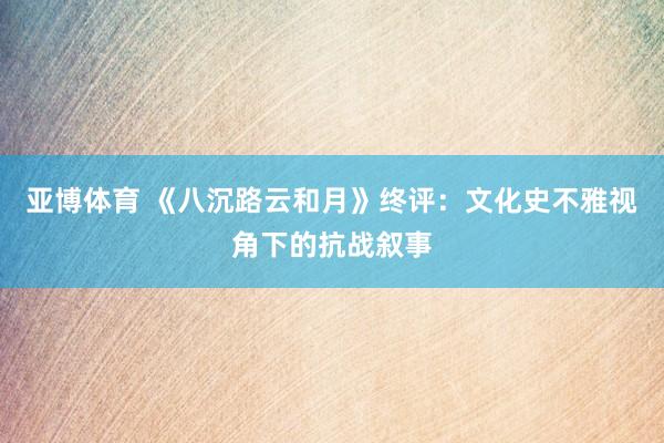 亚博体育 《八沉路云和月》终评：文化史不雅视角下的抗战叙事