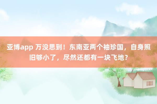 亚博app 万没思到！东南亚两个袖珍国，自身照旧够小了，尽然还都有一块飞地？