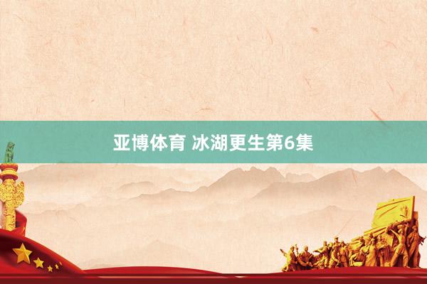 亚博体育 冰湖更生第6集