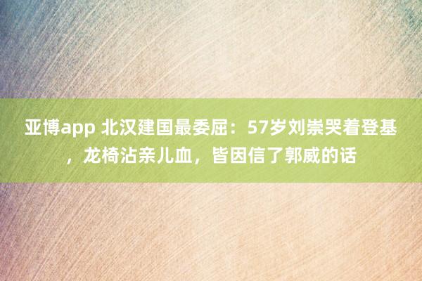 亚博app 北汉建国最委屈：57岁刘崇哭着登基，龙椅沾亲儿血，皆因信了郭威的话