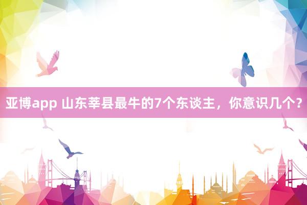 亚博app 山东莘县最牛的7个东谈主，你意识几个？