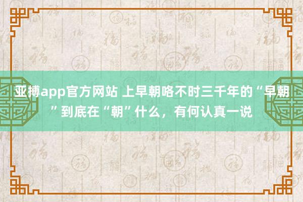亚搏app官方网站 上早朝咯不时三千年的“早朝”到底在“朝”什么，有何认真一说