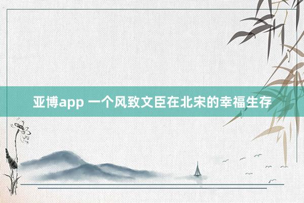 亚博app 一个风致文臣在北宋的幸福生存