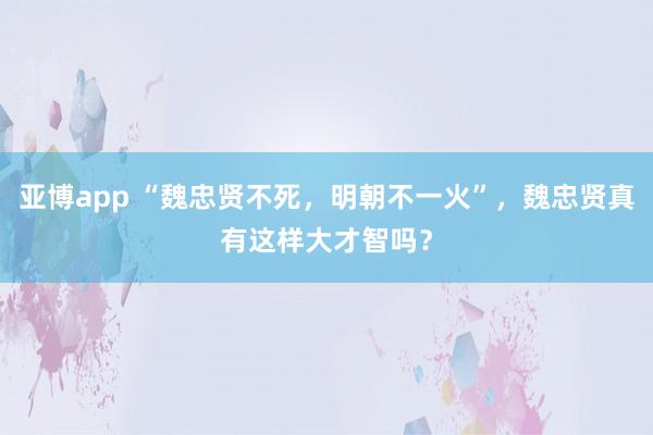 亚博app “魏忠贤不死，明朝不一火”，魏忠贤真有这样大才智吗？